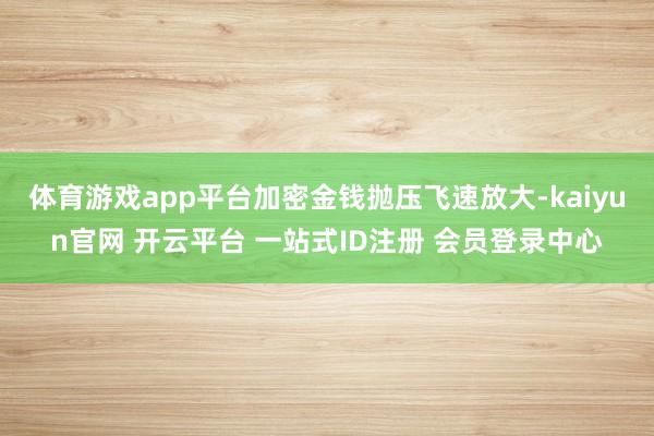 体育游戏app平台加密金钱抛压飞速放大-kaiyun官网 开云平台 一站式ID注册 会员登录中心