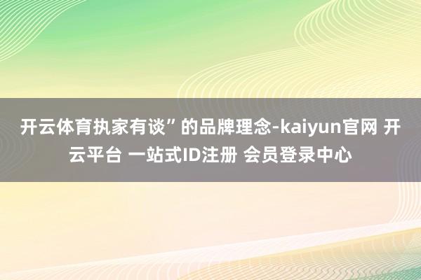 开云体育执家有谈”的品牌理念-kaiyun官网 开云平台 一站式ID注册 会员登录中心
