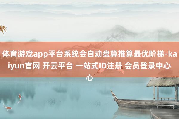 体育游戏app平台系统会自动盘算推算最优阶梯-kaiyun官网 开云平台 一站式ID注册 会员登录中心