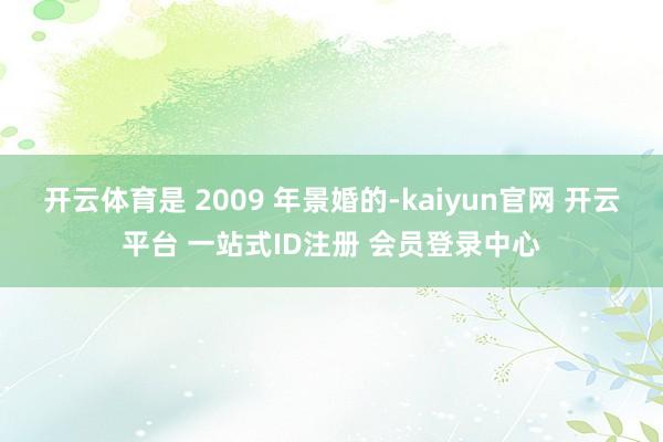 开云体育是 2009 年景婚的-kaiyun官网 开云平台 一站式ID注册 会员登录中心