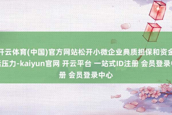 开云体育(中国)官方网站松开小微企业典质担保和资金盘活压力-kaiyun官网 开云平台 一站式ID注册 会员登录中心