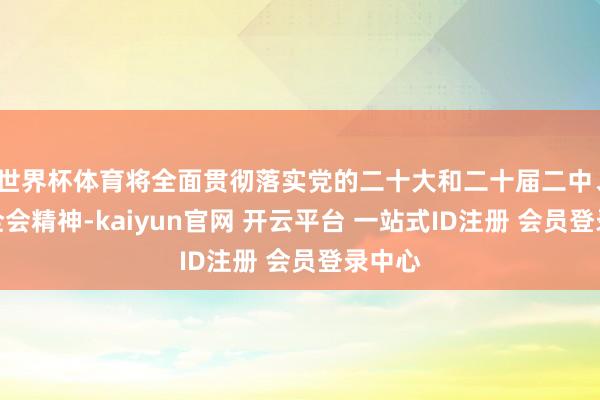 世界杯体育将全面贯彻落实党的二十大和二十届二中、三中全会精神-kaiyun官网 开云平台 一站式ID注册 会员登录中心