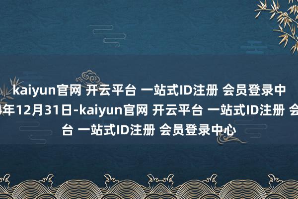 kaiyun官网 开云平台 一站式ID注册 会员登录中心规则2024年12月31日-kaiyun官网 开云平台 一站式ID注册 会员登录中心