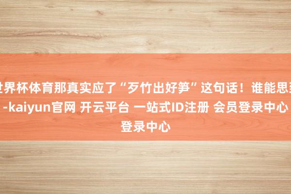 世界杯体育那真实应了“歹竹出好笋”这句话！谁能思到-kaiyun官网 开云平台 一站式ID注册 会员登录中心