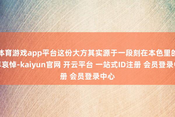 体育游戏app平台这份大方其实源于一段刻在本色里的童年哀悼-kaiyun官网 开云平台 一站式ID注册 会员登录中心