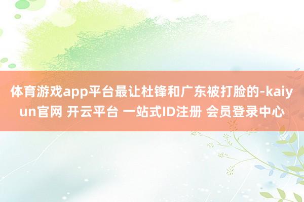 体育游戏app平台最让杜锋和广东被打脸的-kaiyun官网 开云平台 一站式ID注册 会员登录中心