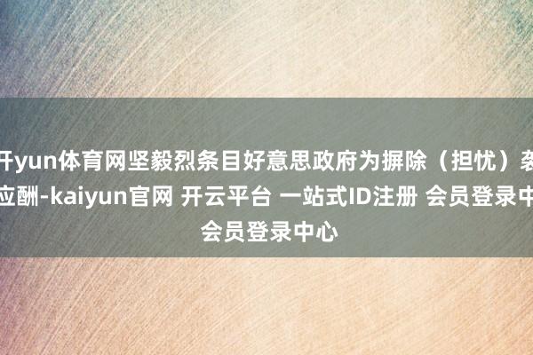 开yun体育网坚毅烈条目好意思政府为摒除（担忧）袭取应酬-kaiyun官网 开云平台 一站式ID注册 会员登录中心