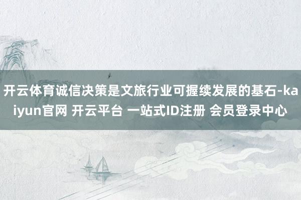 开云体育　　诚信决策是文旅行业可握续发展的基石-kaiyun官网 开云平台 一站式ID注册 会员登录中心