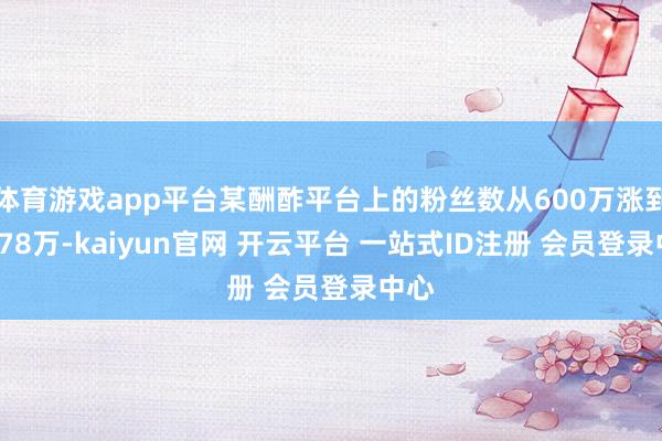 体育游戏app平台某酬酢平台上的粉丝数从600万涨到了878万-kaiyun官网 开云平台 一站式ID注册 会员登录中心
