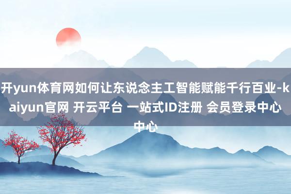 开yun体育网如何让东说念主工智能赋能千行百业-kaiyun官网 开云平台 一站式ID注册 会员登录中心