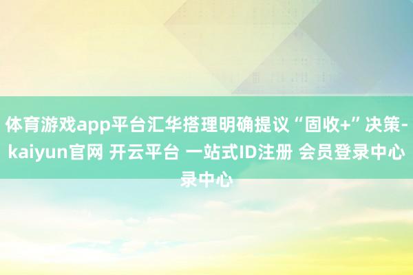 体育游戏app平台汇华搭理明确提议“固收+”决策-kaiyun官网 开云平台 一站式ID注册 会员登录中心
