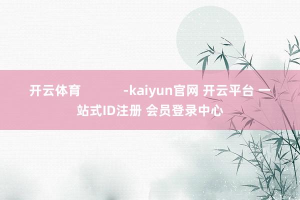 开云体育            -kaiyun官网 开云平台 一站式ID注册 会员登录中心