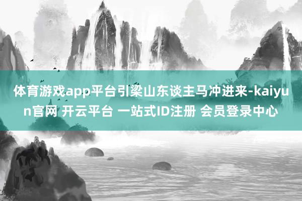 体育游戏app平台引梁山东谈主马冲进来-kaiyun官网 开云平台 一站式ID注册 会员登录中心