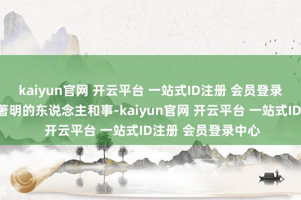 kaiyun官网 开云平台 一站式ID注册 会员登录中心能够没啥尽头著明的东说念主和事-kaiyun官网 开云平台 一站式ID注册 会员登录中心