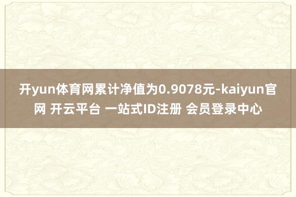 开yun体育网累计净值为0.9078元-kaiyun官网 开云平台 一站式ID注册 会员登录中心