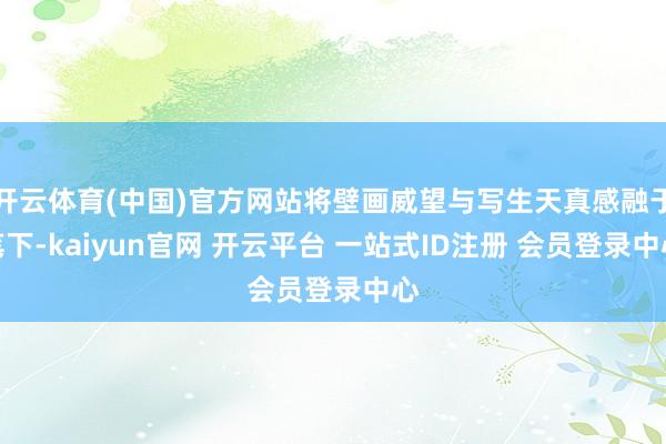 开云体育(中国)官方网站将壁画威望与写生天真感融于笔下-kaiyun官网 开云平台 一站式ID注册 会员登录中心