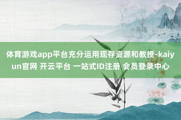 体育游戏app平台充分运用现存资源和教授-kaiyun官网 开云平台 一站式ID注册 会员登录中心