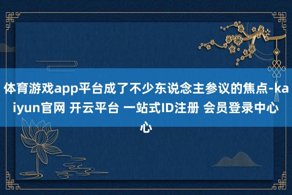体育游戏app平台成了不少东说念主参议的焦点-kaiyun官网 开云平台 一站式ID注册 会员登录中心