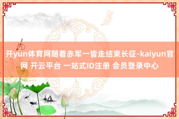 开yun体育网随着赤军一皆走结束长征-kaiyun官网 开云平台 一站式ID注册 会员登录中心