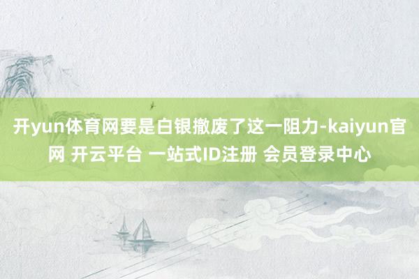 开yun体育网要是白银撤废了这一阻力-kaiyun官网 开云平台 一站式ID注册 会员登录中心