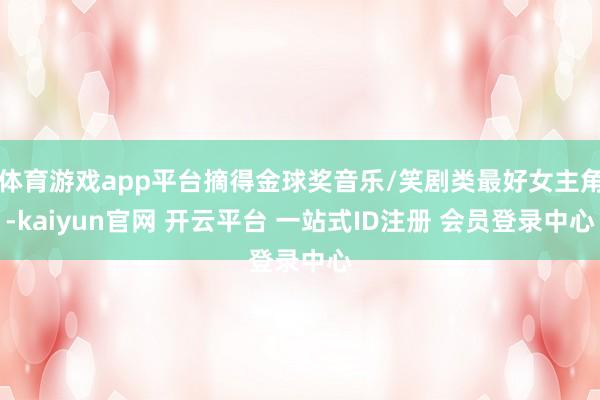 体育游戏app平台摘得金球奖音乐/笑剧类最好女主角-kaiyun官网 开云平台 一站式ID注册 会员登录中心