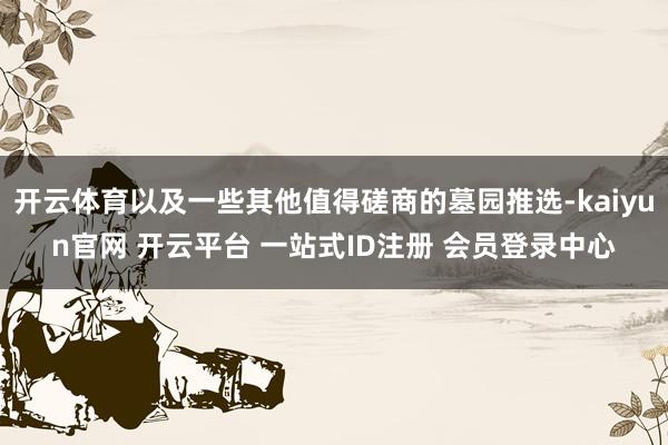 开云体育以及一些其他值得磋商的墓园推选-kaiyun官网 开云平台 一站式ID注册 会员登录中心