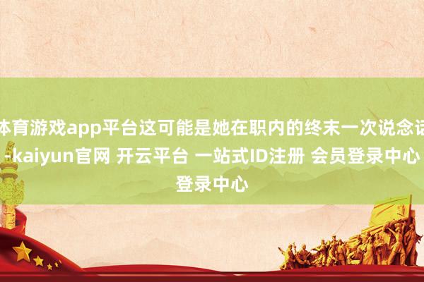 体育游戏app平台这可能是她在职内的终末一次说念话-kaiyun官网 开云平台 一站式ID注册 会员登录中心
