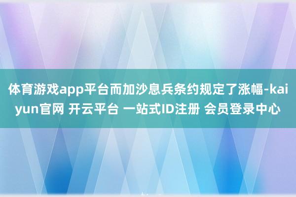 体育游戏app平台而加沙息兵条约规定了涨幅-kaiyun官网 开云平台 一站式ID注册 会员登录中心