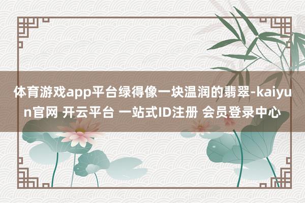 体育游戏app平台绿得像一块温润的翡翠-kaiyun官网 开云平台 一站式ID注册 会员登录中心