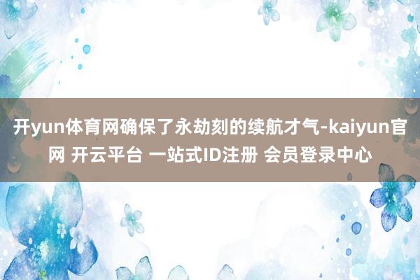 开yun体育网确保了永劫刻的续航才气-kaiyun官网 开云平台 一站式ID注册 会员登录中心