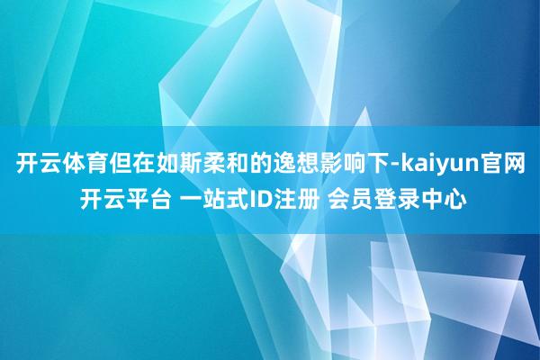 开云体育但在如斯柔和的逸想影响下-kaiyun官网 开云平台 一站式ID注册 会员登录中心