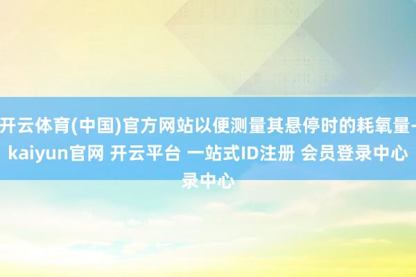 开云体育(中国)官方网站以便测量其悬停时的耗氧量-kaiyun官网 开云平台 一站式ID注册 会员登录中心