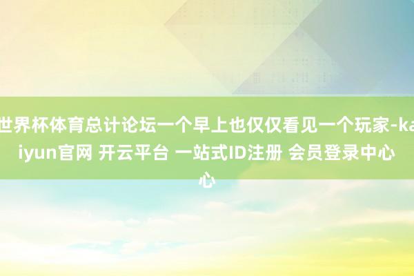 世界杯体育总计论坛一个早上也仅仅看见一个玩家-kaiyun官网 开云平台 一站式ID注册 会员登录中心