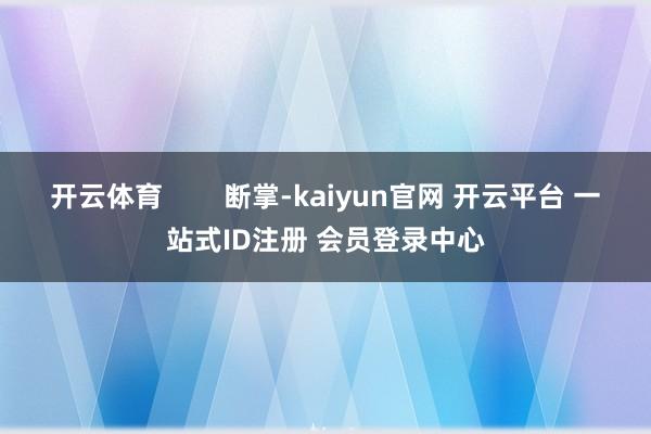 开云体育 断掌-kaiyun官网 开云平台 一站式ID注册 会员登录中心