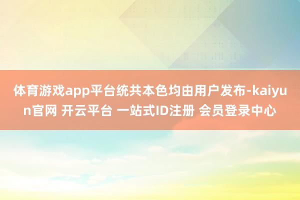 体育游戏app平台统共本色均由用户发布-kaiyun官网 开云平台 一站式ID注册 会员登录中心