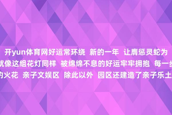 开yun体育网好运常环绕  新的一年  让膺惩灵蛇为你添上  满满的运气加成  就像这组花灯同样  被绵绵不息的好运牢牢拥抱  每一步齐飘溢着惊喜与但愿的火花  亲子文娱区  除此以外  园区还建造了亲子乐土  碰碰车、彩虹滑梯、蹦蹦床  旋转木马等超多文娱模样  兴盛小一又友的万般文娱需求      花灯会怎么吃  思在灯会上收成加倍容许  不错先从兴盛味蕾运转      香雪公园全心筹办  好意思食市场  这个市场汇注了  来自寰宇各地的88个摊位  它们云集了丰富多彩的  非遗特质小吃  优质农产物以及  万般各样的极品好意思食  让全球来香雪公园  既能玩赏端淑花灯  又能试吃可口好菜  临了还能满载而归  撰文：张晓晨  起头：文旅黄埔 -kaiyun官网 开云平台 一站式ID注册 会员登录中心