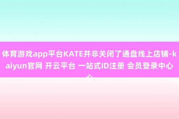 体育游戏app平台KATE并非关闭了通盘线上店铺-kaiyun官网 开云平台 一站式ID注册 会员登录中心