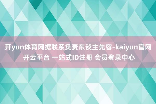 开yun体育网据联系负责东谈主先容-kaiyun官网 开云平台 一站式ID注册 会员登录中心