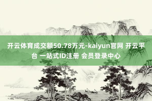 开云体育成交额50.78万元-kaiyun官网 开云平台 一站式ID注册 会员登录中心