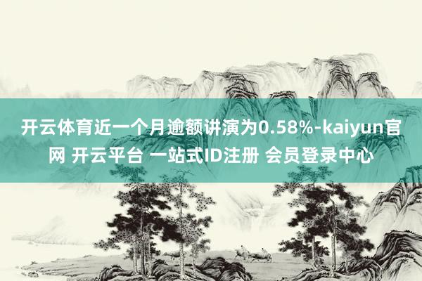 开云体育近一个月逾额讲演为0.58%-kaiyun官网 开云平台 一站式ID注册 会员登录中心