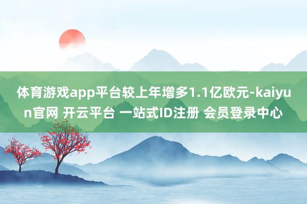 体育游戏app平台较上年增多1.1亿欧元-kaiyun官网 开云平台 一站式ID注册 会员登录中心