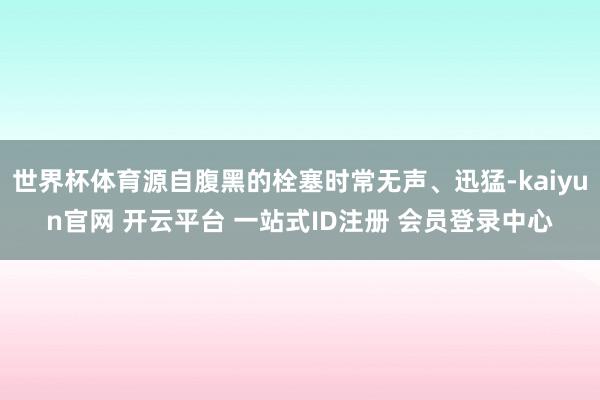世界杯体育源自腹黑的栓塞时常无声、迅猛-kaiyun官网 开云平台 一站式ID注册 会员登录中心