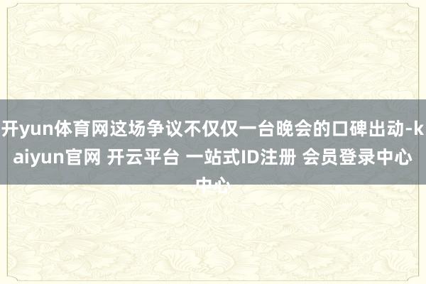 开yun体育网这场争议不仅仅一台晚会的口碑出动-kaiyun官网 开云平台 一站式ID注册 会员登录中心
