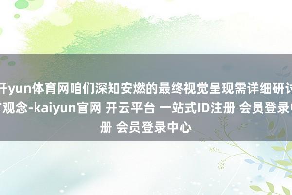 开yun体育网咱们深知安燃的最终视觉呈现需详细研讨多方观念-kaiyun官网 开云平台 一站式ID注册 会员登录中心