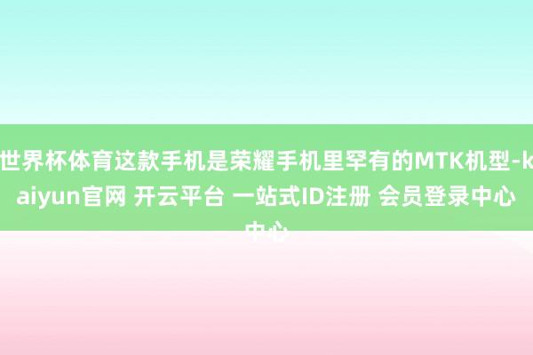 世界杯体育这款手机是荣耀手机里罕有的MTK机型-kaiyun官网 开云平台 一站式ID注册 会员登录中心