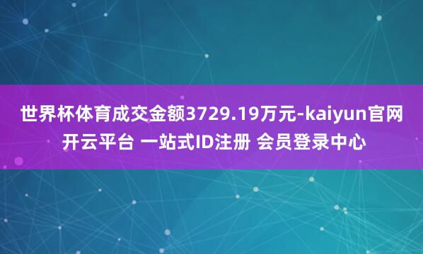 世界杯体育成交金额3729.19万元-kaiyun官网 开云平台 一站式ID注册 会员登录中心