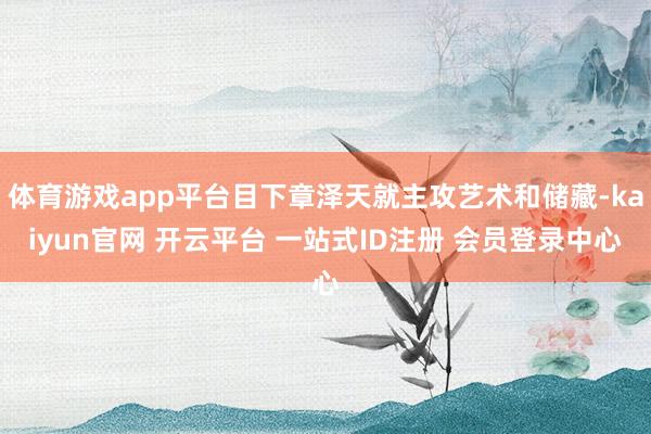 体育游戏app平台目下章泽天就主攻艺术和储藏-kaiyun官网 开云平台 一站式ID注册 会员登录中心