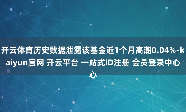 开云体育历史数据泄露该基金近1个月高潮0.04%-kaiyun官网 开云平台 一站式ID注册 会员登录中心