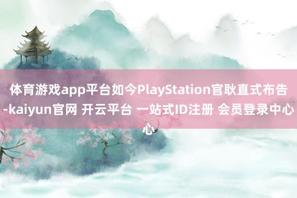 体育游戏app平台如今PlayStation官耿直式布告-kaiyun官网 开云平台 一站式ID注册 会员登录中心