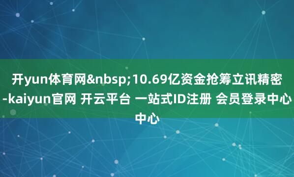 开yun体育网 10.69亿资金抢筹立讯精密-kaiyun官网 开云平台 一站式ID注册 会员登录中心